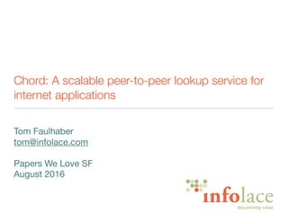 Chord: A scalable peer-to-peer lookup service for
internet applications
Tom Faulhaber

tom@infolace.com

Papers We Love SF

August 2016

 