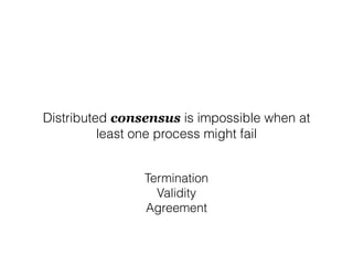 Distributed consensus is impossible when at
least one process might fail
Termination
Validity
Agreement
 