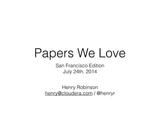 Papers We Love
San Francisco Edition
July 24th, 2014
Henry Robinson
henry@cloudera.com / @henryr
 