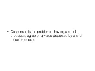 • Consensus is the problem of having a set of
processes agree on a value proposed by one of
those processes
 