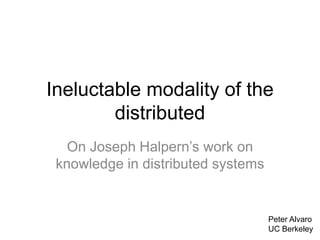 Ineluctable modality of the
distributed
On Joseph Halpern’s work on
knowledge in distributed
systems
Peter Alvaro
UC Berkeley
 