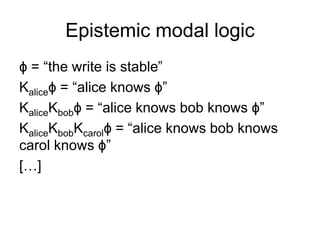 Epistemic modal logic
ϕ = “the write is stable”
Kaliceϕ = “alice knows ϕ”
KaliceKbobϕ = “alice knows bob knows ϕ”
KaliceKb...