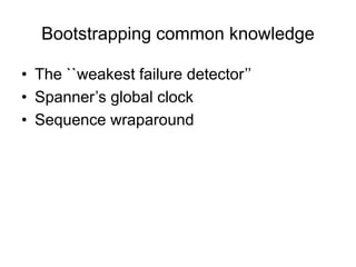 Bootstrapping common knowledge
•  The ``weakest failure detector’’
•  Spanner’s global clock
•  Sequence wraparound
 