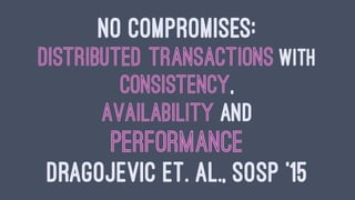 NO COMPROMISES:
DISTRIBUTED TRANSACTIONS WITH
CONSISTENCY,
AVAILABILITY AND
PERFORMANCE
DRAGOJEVIC ET. AL., SOSP '15
 