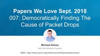 Papers We Love Sept. 2018
007: Democratically Finding The
Cause of Packet Drops
Michael Kehoe
Staff Site Reliability Engineer
NDSI - https://www.usenix.org/conference/nsdi18/presentation/arzani
 