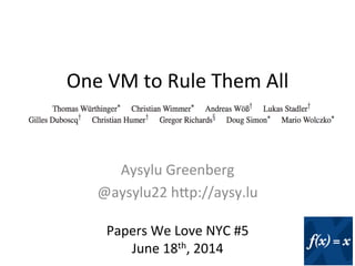 One	
  VM	
  to	
  Rule	
  Them	
  All	
  
	
  
Aysylu	
  Greenberg	
  
@aysylu22	
  h9p://aysy.lu	
  
Papers	
  We	
  Love	
  NYC	
  #5	
  
June	
  18th,	
  2014	
  
 