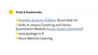 Tools & frameworks
◉Frontline Systems XLMiner (Excel Add-in)
◉SciPy K-means Clustering and Vector
Quantization Modules (scipy.cluster.vq.kmeans)
◉stats package in R
◉Azure Machine Learning
 