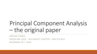 Principal Component Analysis
– the original paper
ADRIAN FLOREA
PAPERS WE LOVE – BUCHAREST CHAPTER – MEETUP #12
DECEMBER 16TH, 2016
 