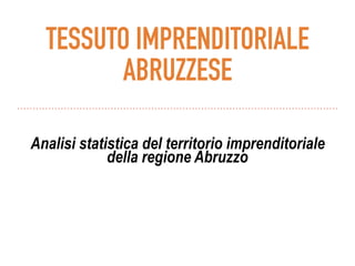 TESSUTO IMPRENDITORIALE
ABRUZZESE
Analisi statistica del territorio imprenditoriale
della regione Abruzzo
 
