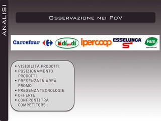 ANALISI

Osservazione nei PdV

 VISIBILITÀ PRODOTTI
 POSIZIONAMENTO
PRODOTTI
 PRESENZA IN AREA
PROMO
 PRESENZA TECNOLOGIE
 OFFERTE
 CONFRONTI TRA
COMPETITORS

 
