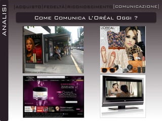 ANALISI

|ACQUISTO|FEDELTÀ|RICONOSCIMENTO|COMUNICAZIONE|

Come Comunica L’Oréal Oggi ?

 