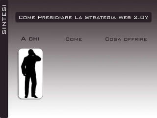 SINTESI

Come Presidiare La Strategia Web 2.0?

A chi

Come

Cosa offrire

 