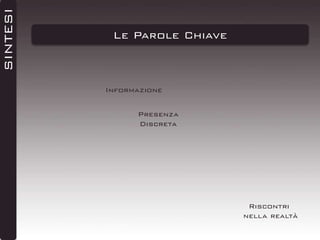 SINTESI

Le Parole Chiave

Informazione
Presenza
Discreta

Riscontri
nella realtà

 