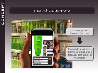 CONCEPT

Realtà Aumentata

Lo smartphone
riconosce il prodotto

È possibile visualizzare
tutte le informazioni e i
feedback degli utenti di
WannaBeU

 