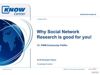 www.know-center.at

                     1. Februar 2013




                     Why Social Network
                     Research is good for you!
                     51. PWM-Community-Treffen




                     Dr DI Christoph Trattner

                     Knowledge Evolution


© Know-Center 2013                              gefördert durch das Kompetenzzentrenprogramm
 