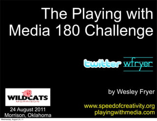 The Playing with
        Media 180 Challenge


                                   by Wesley Fryer

                           www.speedofcreativity.org
    24 August 2011
   Morrison, Oklahoma
                             playingwithmedia.com
Wednesday, August 24, 11
 