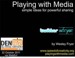 Playing with Media
                           simple ideas for powerful sharing




                                              by Wesley Fryer

                                      www.speedofcreativity.org
   22 October 2011
     via WebEx!
                                        playingwithmedia.com
Friday, October 21, 11
 