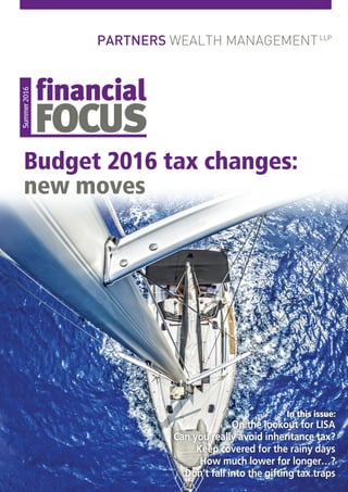 Summer2016
Budget 2016 tax changes:
new moves
In this issue:
On the lookout for LISA
Can you really avoid inheritance tax?
Keep covered for the rainy days
How much lower for longer…?
Don’t fall into the gifting tax traps
 