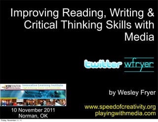 Improving Reading, Writing &
            Critical Thinking Skills with
                                  Media



                                      by Wesley Fryer

                              www.speedofcreativity.org
           10 November 2011
              Norman, OK        playingwithmedia.com
Friday, November 11, 11
 