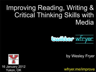 Improving Reading, Writing &
    Critical Thinking Skills with
                          Media



                       by Wesley Fryer

16 January 2012
   Yukon, OK          wfryer.me/improve
 