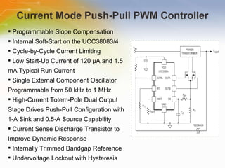 Current Mode Push-Pull PWM Controller Programmable Slope Compensation Internal Soft-Start on the UCC38083/4 Cycle-by-Cycle Current Limiting Low Start-Up Current of 120 μA and 1.5 mA Typical Run Current Single External Component Oscillator Programmable from 50 kHz to 1 MHz High-Current Totem-Pole Dual Output Stage Drives Push-Pull Configuration with 1-A Sink and 0.5-A Source Capability  Current Sense Discharge Transistor to Improve Dynamic Response Internally Trimmed Bandgap Reference Undervoltage Lockout with Hysteresis 