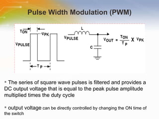 Pulse Width Modulation (PWM) The   series   of   square   wave   pulses   is   filtered   and   provides   a   DC   output   voltage   that   is   equal   to   the   peak   pulse   amplitude   multiplied   times   the   duty   cycle output   voltage   can   be   directly   controlled   by   changing   the   ON   time   of   the   switch 