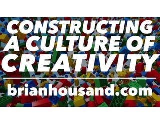 CONSTRUCTING
A CULTURE OF
CREATIVITY
brianhousand.com
 