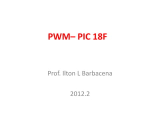 PWM– PIC 18F


Prof. Ilton L Barbacena

        2012.2
 