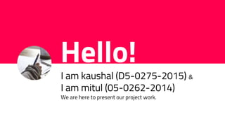 Hello!
I am kaushal (D5-0275-2015) &
I am mitul (05-0262-2014)
We are here to present our project work.
 