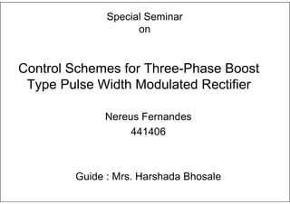 Control Schemes for Three-Phase Boost
Type Pulse Width Modulated Rectifier
Nereus Fernandes
441406
Guide : Mrs. Harshada Bhosale
Special Seminar
on
 