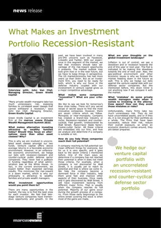 What Makes an Investment
Portfolio Recession-Resistant
Interview with: John Van Clief,
Managing Director, Green Knolls
Capital
“Many private wealth managers take too
much unnecessary risk, exposing
families to correlated asset classes that
cannot withstand a recession,” says
John Van Clief, Managing Director,
Green Knolls Capital.
Green Knolls Capital is an investment
firm at the marcus evans Private
Wealth Management Summit 2022.
What makes alternative investing
attractive to wealthy families
today? Should they focus on alter-
natives more than other asset
classes? Why?
This is why we are involved in uncorre-
lated asset classes amongst our two
funds. Venture capital offers above
average returns in a favorable economic
environment. However, in an unfavora-
ble economic environment, we hedge
our bets with recession-resistant and
counter-cyclical public defense sector
companies. They never had a pullback
in funding regardless of what admin-
istration was at the White House. In
fact, in the current environment, we
expect better than expected earnings
results. This minimizes the risk-reward
in a down market, which is why our
philosophy is attractive to wealthy
families and private wealth managers.
What investment opportunities
would you point them to?
There are many opportunities in the
market; the key is to find the best ones
for each investor. We feel that late-
stage venture companies have tremen-
dous opportunity and growth. In the
past, we have been involved in many
pre-IPO unicorns such as Facebook,
LinkedIn and Twitter. With our experi-
ence in this segment of the market, we
feel that investors should take ad-
vantage of the risk-reward opportunity
it presents. The market outlook may
look grim now or in the near future, but
we have to keep things in perspective.
The US market/economy has had more
years up than down. But as an invest-
ment firm, you need to be ready for
both, which is why our focus in the
defense industry coupled with our
involvement in venture capital gives us
a major competitive advantage.
What makes some companies
“innovative”? What are your crite-
ria?
We like to say we look for tomorrow’s
blue chips today. There isn’t any secret
recipe or secret sauce to find the most
innovative companies. However, there
are seven criteria which we follow.
Monopoly or near-monopoly; Company
has created a brand-new industry or
niche; Recession-resistant and counter-
cyclical; Fast growth; Undiscovered by
Wall Street; Razor/razor blade factor;
Cookie-cutter factor. All these criteria
are embedded into our firm, and how
we analyze and determine if a company
is suitable or not.
How do you help these companies
reach their full potential?
A company reaching its full potential can
mean different things for everyone, but
for us it is very specific, and it goes
back to the seven criteria I mentioned
before. One of the main ways we
determine if a company has not reached
their potential is when it does not meet
those criteria. For example, when a
company is not discovered by Wall
Street, it is usually yet to reach its
potential and that is where we come in.
We help the company become a
dominant force in their industry, help
them grow fast and improve other
aspects of their business. Once ready
and it gets discovered by Wall Street, it
will have investment backing from
different major firms. That is usually
when the company reaches its full
potential. Majority of our gains occur
during the growth process of a compa-
ny. From those early beginnings to the
entire street covering the stock is when
most of the gains are made.
What are your thoughts on the
global investment landscape?
Inflation is out of control; we see a
slowdown and or recession towards the
end of this year or next year. The Fed is
indicated to be making this slowdown
towards the end of next year. Also, the
geo-political environment and other
economic issues is why we foresee the
market heading down in the future as
well. This is why we hedge our bets
against the venture capital side with our
defense sector companies. But like
mentioned before, this down trend is
not anything new if we compare it with
the market.
What ‘mistakes’ do some private
wealth managers make when it
comes to investing in the alterna-
tives space? How can they avoid
those mistakes or risks?
Unfortunately, many firms take too
much unnecessary risk. They do not
have uncorrelated assets, and or if they
do, it is not enough for their portfolio as
a whole. The firms that have been
successful, reduce their risk, reduce
their overall exposure, so when an
economic downturn comes around, they
are better prepared.
We hedge our
venture capital
portfolio with
an uncorrelated
recession-resistant
and counter-cyclical
defense sector
portfolio
 