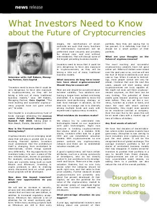 What Investors Need to Know
about the Future of Cryptocurrencies
Interview with: Jeff Nabers, Manag-
ing Partner, Coin Capital
“Investors need to know that it could be
very dangerous to have zero exposure
to cryptocurrencies, as they will be
taking a bite out of many traditional
business models,” says Jeff Nabers,
Managing Partner, Coin Capital. “The
most exciting and successful cryptocur-
rency projects have not gone online
yet,” he adds.
Coin Capital is a cryptocurrency fund of
funds manager attending the marcus
evans Private Wealth Management
Summit Fall 2018, taking place in
Palm Beach, Florida, December 3-5.
How is the financial system transi-
tioning today?
Cryptocurrencies are an emerging asset
class that will play a pivotal role in our
evolving financial system. Investors
must understand that the architecture
itself is changing, from centralized to
decentralized, where things operate
very differently. The big opportunity for
investors today is to own a piece of the
new infrastructure, known as protocols.
For example, consumer-facing applica-
tions are currently being built on both
Bitcoin and Ethereum. Investing in
crypto protocols is akin to claiming
newly discovered land on which great
future projects will be developed.
How does this impact investors?
What new opportunities do you
predict?
We will see an increase in security,
privacy and new abilities with cryptocur-
rencies that we have not seen before, in
addition to increased regulatory accep-
tance. Ethereum has received a lot of
attention for its smart contracts plat-
form. While many exciting projects built
on Ethereum are still in their early
stages, the ramifications of smart
contracts are such that many functions
of intermediary businesses will be
performed more securely and privately
for almost zero cost and without
intermediaries. That will disrupt some of
the largest prevailing business models.
Investors need to know that it could be
very dangerous to have zero exposure
to cryptocurrencies, as they will be
taking a bite out of many traditional
business models.
What concerns do long-term inves-
tors have about cryptocurrencies?
Should they be concerned?
Most are and should be concerned about
extreme volatility. Two solutions are:
having a longer-term outlook and being
diversified. It is impossible to know the
absolute best-performing strategy or
best fund manager in advance, so the
best way to manage risk is to diversify
among multiple funds and work with
experienced cryptocurrency investors.
What mistakes do investors make?
We always try to understand new
technologies based on our experience
with past technologies. Right now
everyone is treating cryptocurrencies
like stocks, which is a mistake. With
stocks, investors often look for a good
CEO and use established valuation
models. With cryptocurrencies no one
person controls any cryptocurrency
network and there are no established
valuation models yet.
A good cryptocurrency will have certain
attributes, such as a strong community
of developers, who do not directly
control it, but contribute to its develop-
ment and future. There are a few crypto
valuation theories, but no one truly
knows what the networks should be
worth right now, and that adds to their
price volatility. Further research reveals
cryptocurrencies are presently only
about five percent developed. At Coin
Capital, we see the potential for the
value of the cryptocurrency market to
be several orders of magnitude higher
after new functions are released by
developers.
What percentage allocation do you
suggest?
A year ago, sophisticated investors were
talking about one percent of their
portfolio. Now they are saying five to
ten percent. It is definitely true that it
should be a small portion of their
portfolio.
What are your thoughts on the
future of cryptocurrencies?
The most exciting and successful
cryptocurrency projects have not gone
online yet. Billions of dollars were raised
over the past year or so, and we will see
the fruit of those investments over next
year or two. When it comes to technol-
ogy, most people cannot see very far
ahead. I believe that over the next few
years, people will start seeing what
cryptocurrencies are truly capable of.
We might not even call them cryptocur-
rencies anymore, as that term can be
very limiting. The potential of these
assets goes beyond anything we have
seen before. They can act like a cur-
rency, function as a stock or bond, and
down the road with smart contract
functionality, they might even operate
as an insurance contract or company.
Over the next five to ten years this will
be an asset class with a market cap of
tens of trillions of dollars.
Any final words of advice?
We have had decades of decentraliza-
tion where entire business models have
gone away. Disruption is now coming to
more industries and cryptocurrency is
just the next phase. It will be the
recognized form of global exchange. The
average investor’s portfolio is full of
stocks of centralized business models
that may disappear. It makes sense for
investors to position their portfolio in a
way to benefit from these changes.
Cryptocurrencies are one of the only
truly uncorrelated asset classes, so
adding them to a portfolio can also
reduce the risk of the overall portfolio.
Disruption is
now coming to
more industries
 