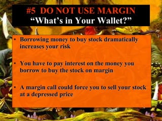#5  DO NOT USE MARGIN “What’s in Your Wallet?” Borrowing money to buy stock dramatically increases your risk You have to pay interest on the money you borrow to buy the stock on margin A margin call could force you to sell your stock at a depressed price 