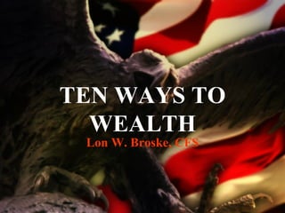 TEN WAYS TO WEALTH Lon W. Broske, CFS 