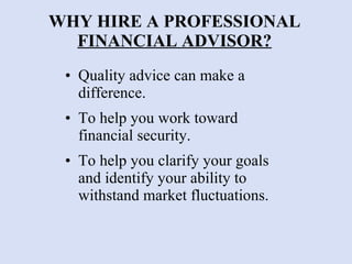 WHY HIRE A PROFESSIONAL  FINANCIAL ADVISOR? Quality advice can make a difference. To help you work toward financial security. To help you clarify your goals and identify your ability to withstand market fluctuations. 