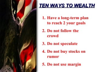 TEN WAYS TO WEALTH 1. Have a long-term plan to reach 2 your goals 2. Do not follow the crowd 3. Do not speculate 4. Do not buy stocks on rumor 5. Do not use margin 
