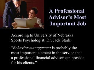 A Professional  Advisor’s Most  Important Job According to University of Nebraska Sports Psychologist, Dr. Jack Stark: “ Behavior management  is probably the most important element in the service that a professional financial advisor can provide for his clients.” 