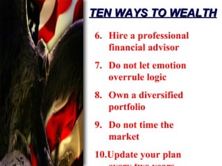 TEN WAYS TO WEALTH 6. Hire a professional financial advisor 7. Do not let emotion overrule logic 8. Own a diversified portfolio 9. Do not time the market 10.Update your plan every two years 