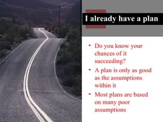 I already have a plan Do you know your chances of it succeeding? A plan is only as good as the assumptions within it Most plans are based on many poor assumptions 