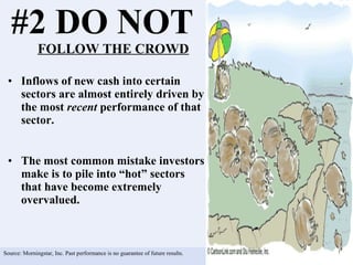 #2 DO NOT  FOLLOW THE CROWD Inflows of new cash into certain sectors are almost entirely driven by the most  recent  performance of that sector. The most common mistake investors make is to pile into “hot” sectors that have become extremely overvalued.  Source: Morningstar, Inc. Past performance is no guarantee of future results. 