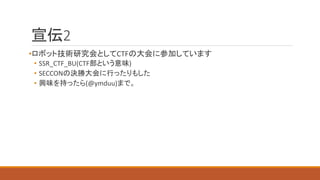 宣伝2
•ロボット技術研究会としてCTFの大会に参加しています
• SSR_CTF_BU(CTF部という意味)
• SECCONの決勝大会に行ったりもした
• 興味を持ったら(@ymduu)まで。
 