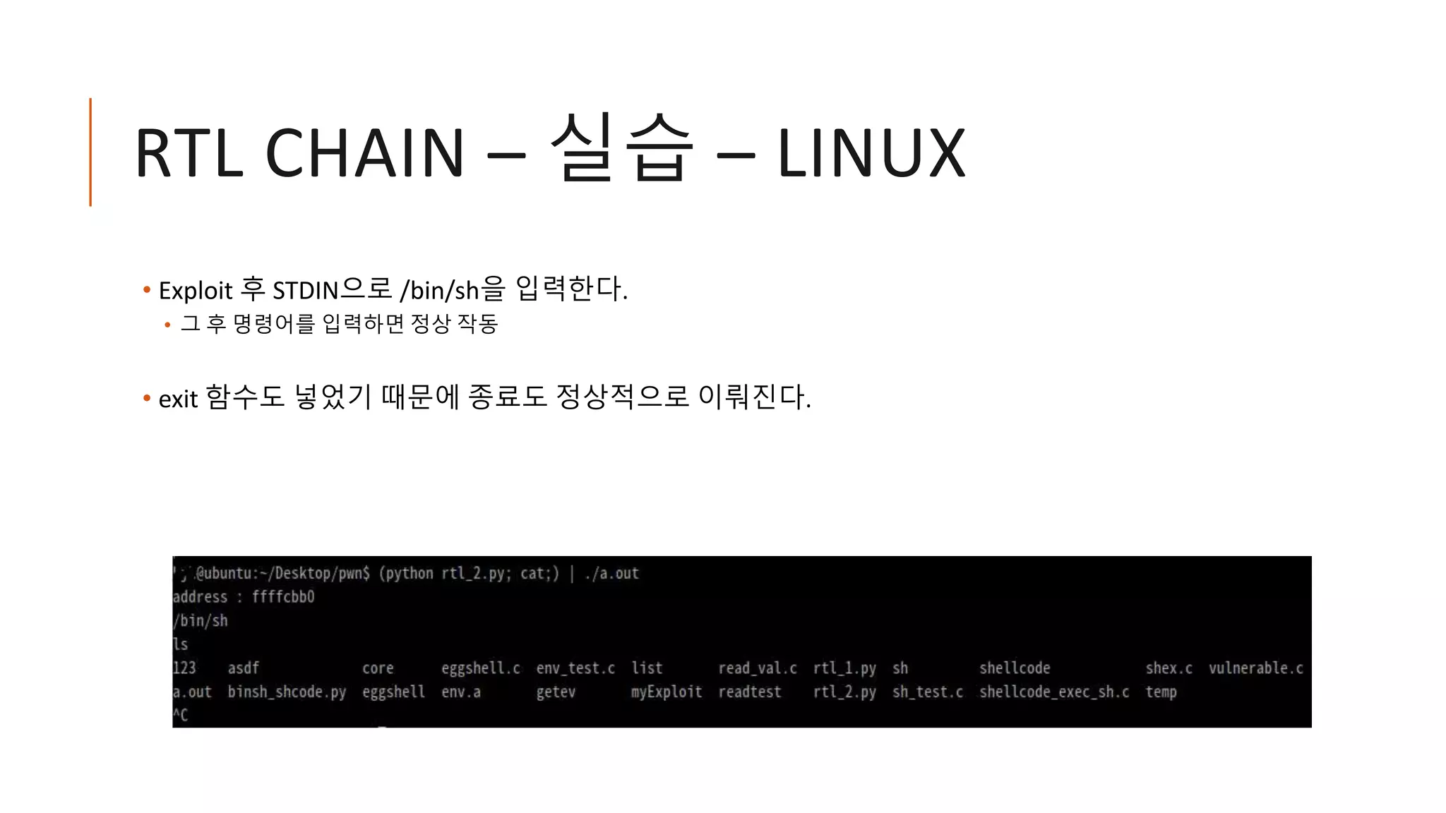 RTL CHAIN – 실습 – LINUX
• Exploit 후 STDIN으로 /bin/sh을 입력한다.
• 그 후 명령어를 입력하면 정상 작동
• exit 함수도 넣었기 때문에 종료도 정상적으로 이뤄진다.
 