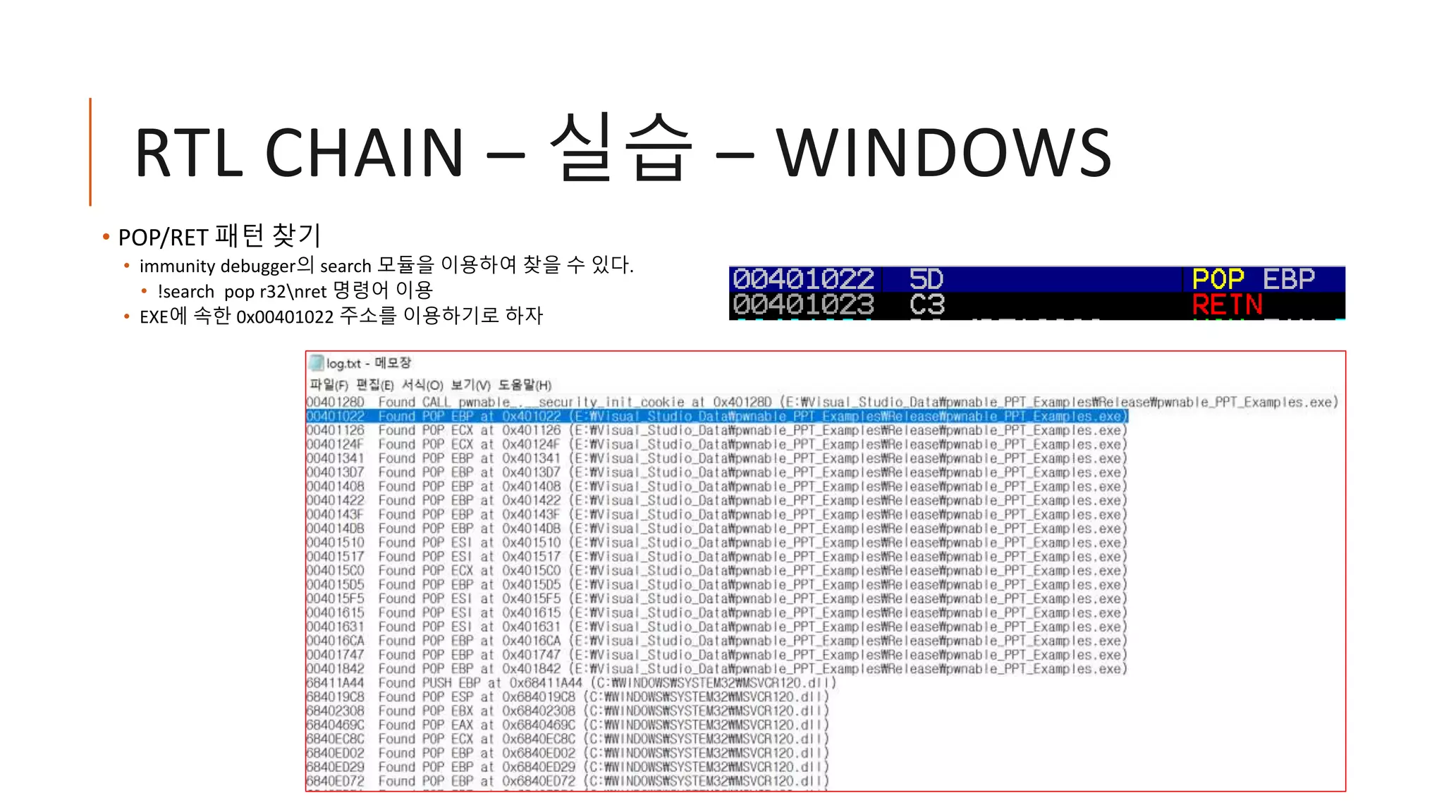 RTL CHAIN – 실습 – WINDOWS
• POP/RET 패턴 찾기
• immunity debugger의 search 모듈을 이용하여 찾을 수 있다.
• !search pop r32nret 명령어 이용
• EXE에 속한 0x00401022 주소를 이용하기로 하자
 