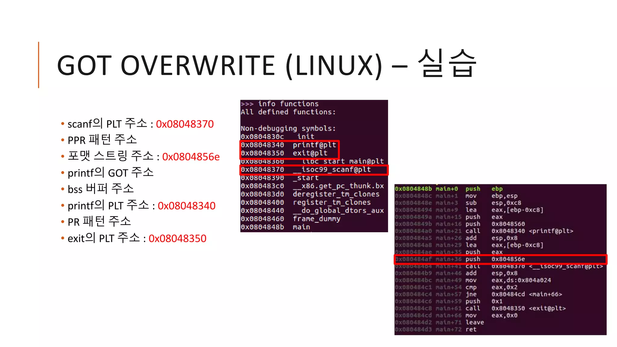 GOT OVERWRITE (LINUX) – 실습
• scanf의 PLT 주소 : 0x08048370
• PPR 패턴 주소
• 포맷 스트링 주소 : 0x0804856e
• printf의 GOT 주소
• bss 버퍼 주소
• printf의 PLT 주소 : 0x08048340
• PR 패턴 주소
• exit의 PLT 주소 : 0x08048350
 