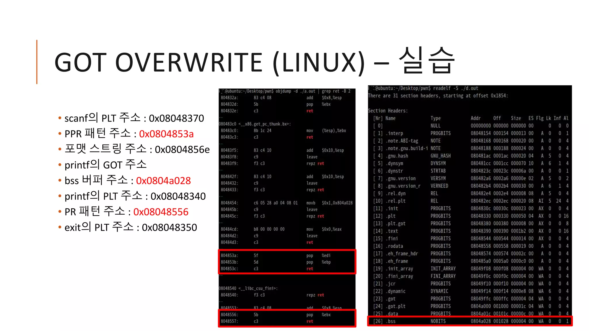 GOT OVERWRITE (LINUX) – 실습
• scanf의 PLT 주소 : 0x08048370
• PPR 패턴 주소 : 0x0804853a
• 포맷 스트링 주소 : 0x0804856e
• printf의 GOT 주소
• bss 버퍼 주소 : 0x0804a028
• printf의 PLT 주소 : 0x08048340
• PR 패턴 주소 : 0x08048556
• exit의 PLT 주소 : 0x08048350
 