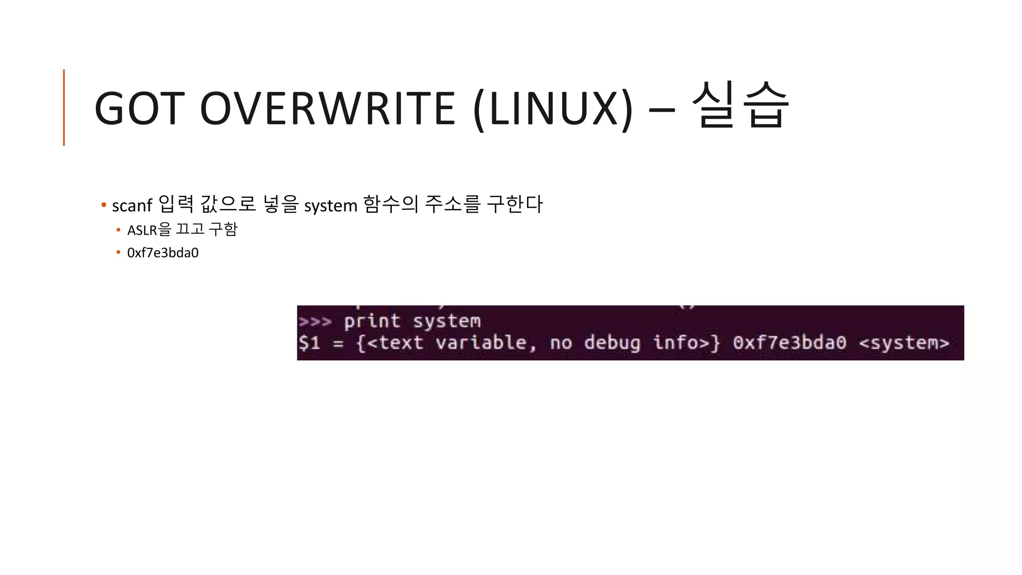 GOT OVERWRITE (LINUX) – 실습
• scanf 입력 값으로 넣을 system 함수의 주소를 구한다
• ASLR을 끄고 구함
• 0xf7e3bda0
 