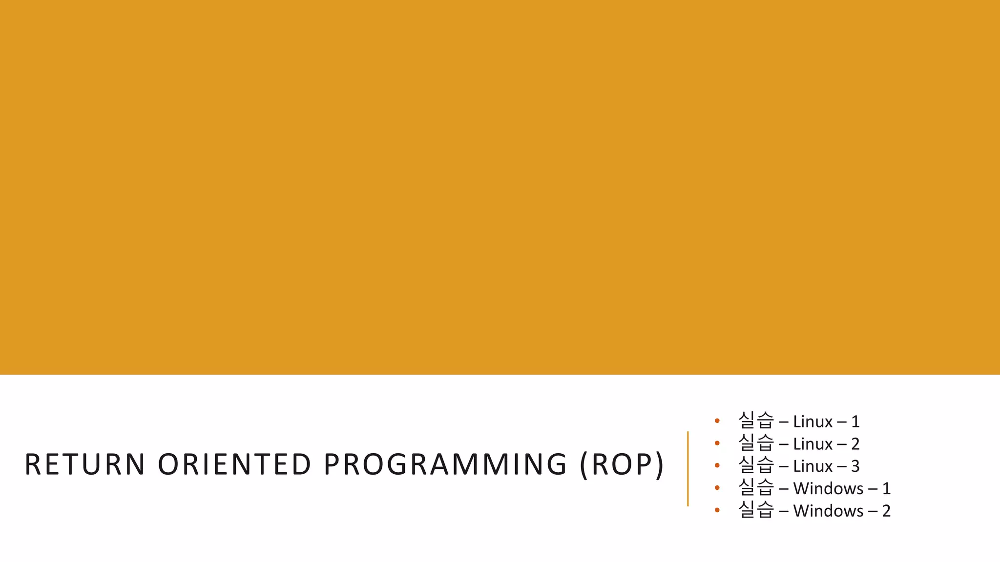 RETURN ORIENTED PROGRAMMING (ROP)
• 실습 – Linux – 1
• 실습 – Linux – 2
• 실습 – Linux – 3
• 실습 – Windows – 1
• 실습 – Windows – 2
 