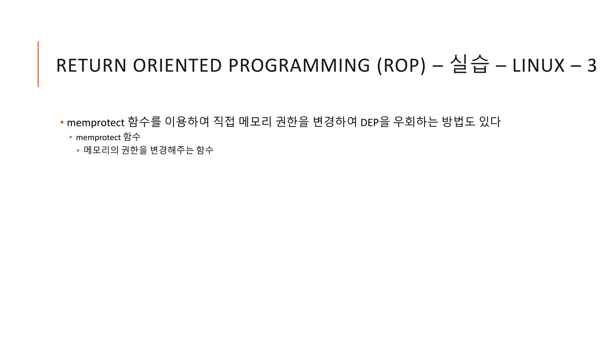 RETURN ORIENTED PROGRAMMING (ROP) – 실습 – LINUX – 3
• memprotect 함수를 이용하여 직접 메모리 권한을 변경하여 DEP을 우회하는 방법도 있다
• memprotect 함수
• 메모리의 권한을 변경해주는 함수
 
