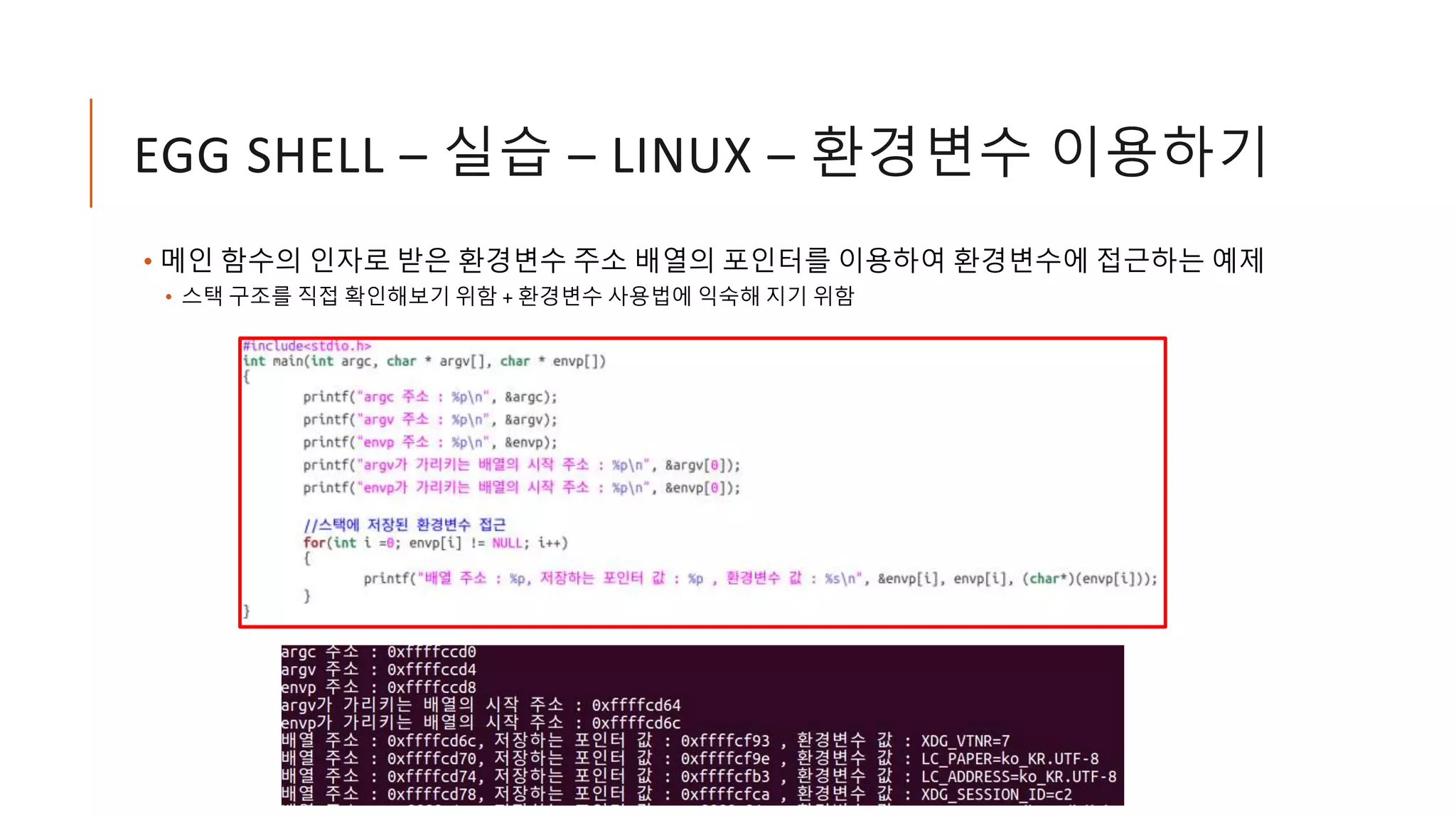 EGG SHELL – 실습 – LINUX – 환경변수 이용하기
• 메인 함수의 인자로 받은 환경변수 주소 배열의 포인터를 이용하여 환경변수에 접근하는 예제
• 스택 구조를 직접 확인해보기 위함 + 환경변수 사용법에 익숙해 지기 위함
 
