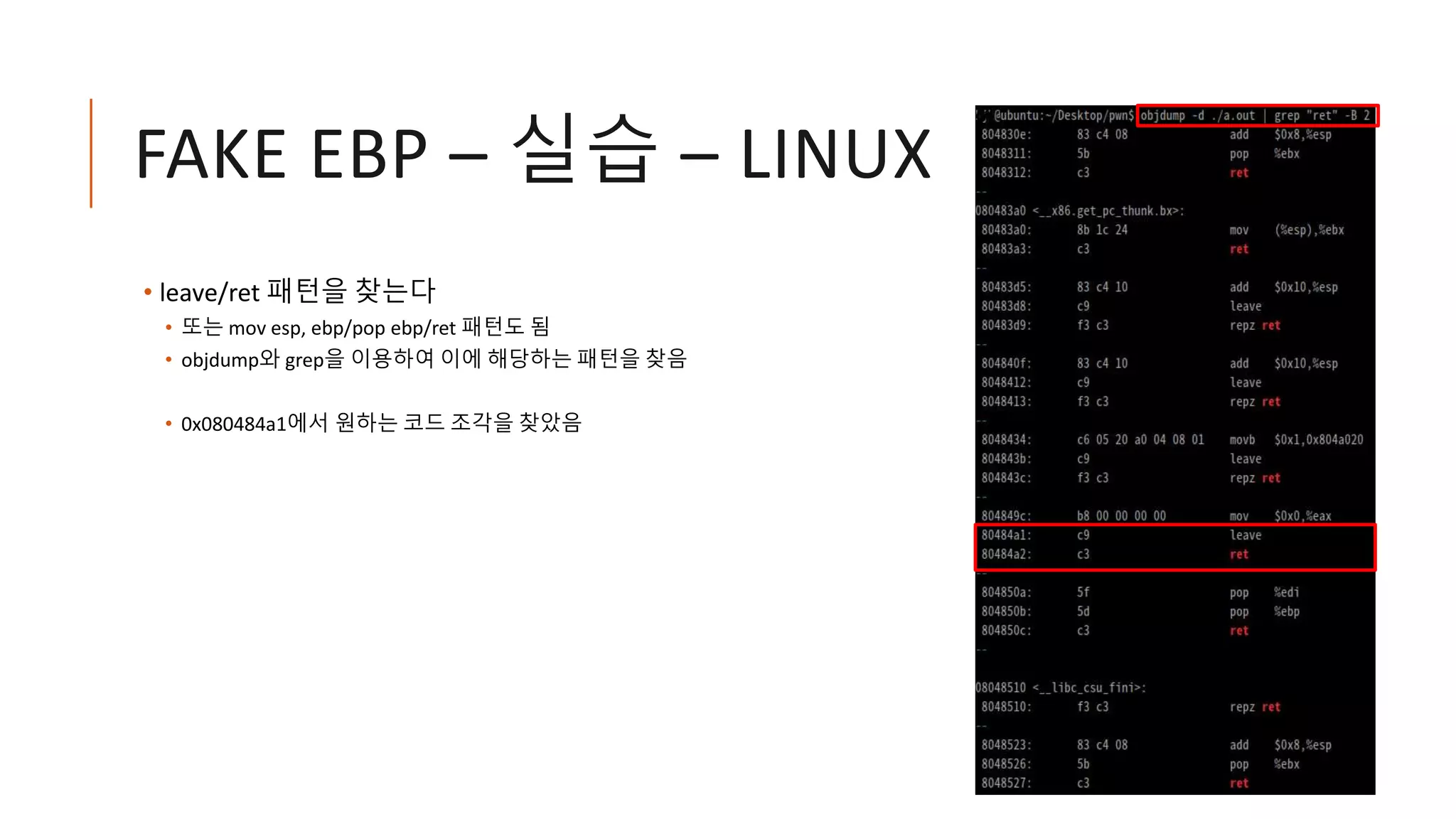 FAKE EBP – 실습 – LINUX
• leave/ret 패턴을 찾는다
• 또는 mov esp, ebp/pop ebp/ret 패턴도 됨
• objdump와 grep을 이용하여 이에 해당하는 패턴을 찾음
• 0x080484a1에서 원하는 코드 조각을 찾았음
 